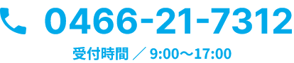 0466-21-7312 受付時間 ／ 9:00～17:00