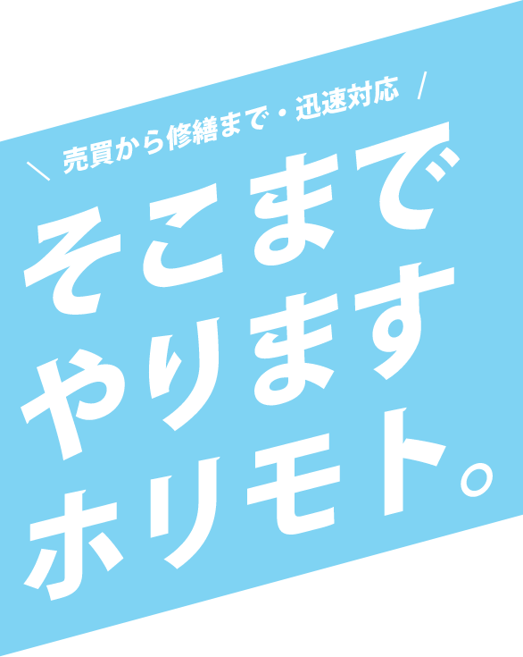 売買から修繕まで・迅速対応　そこまでやりますホリモト。