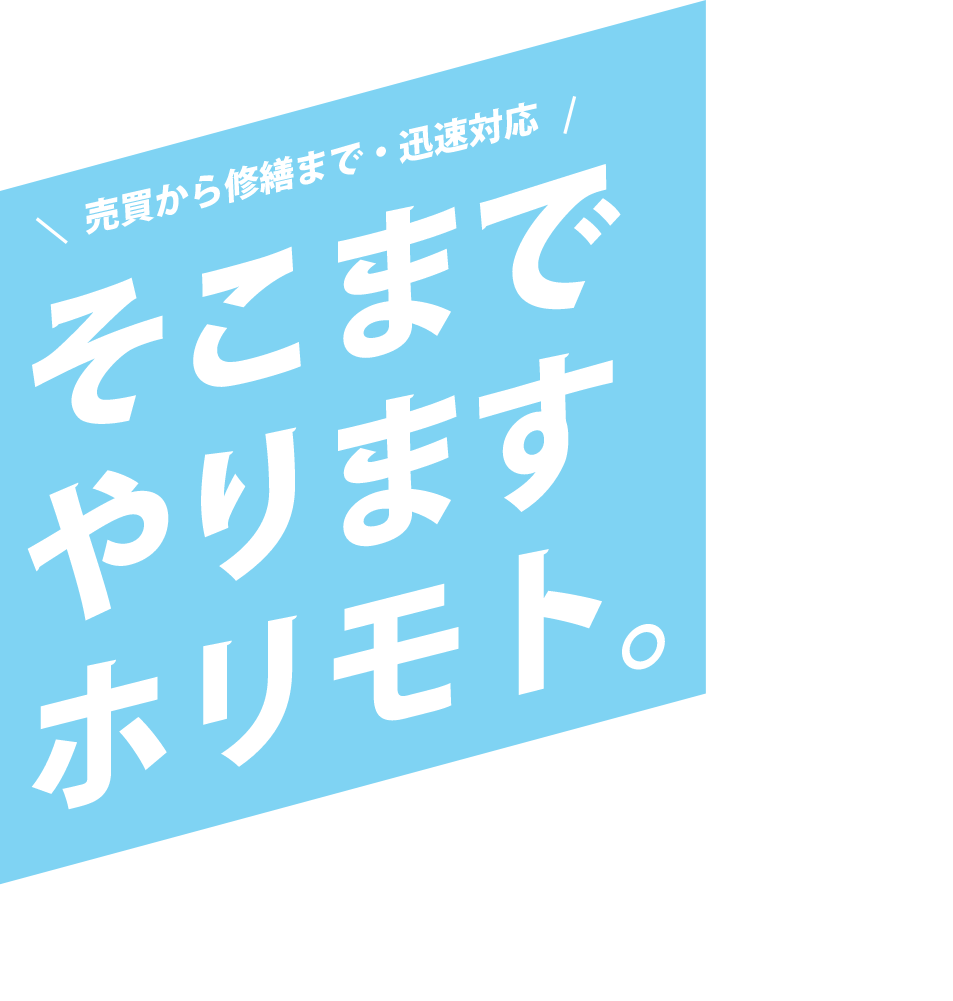 売買から修繕まで・迅速対応　そこまでやりますホリモト。